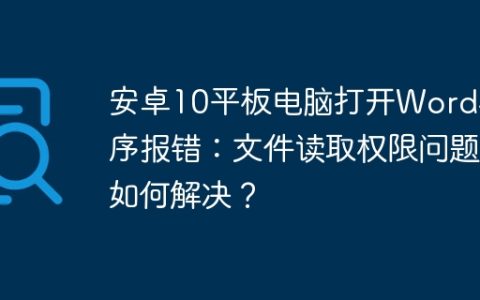 安卓10平板电脑打开Word程序报错：文件读取权限问题如何解决？