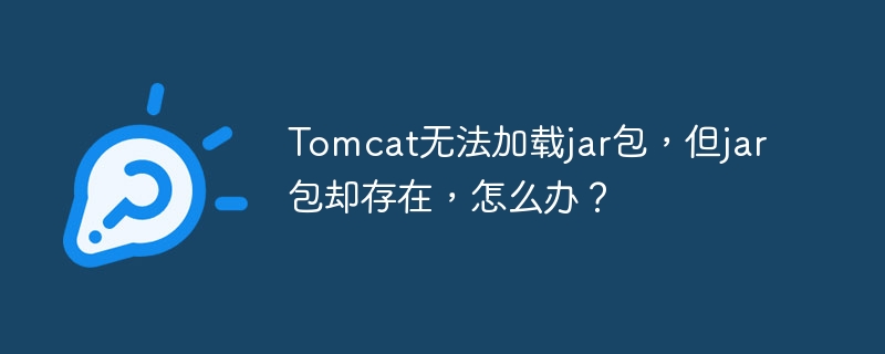tomcat无法加载jar包,但jar包却存在,怎么办?