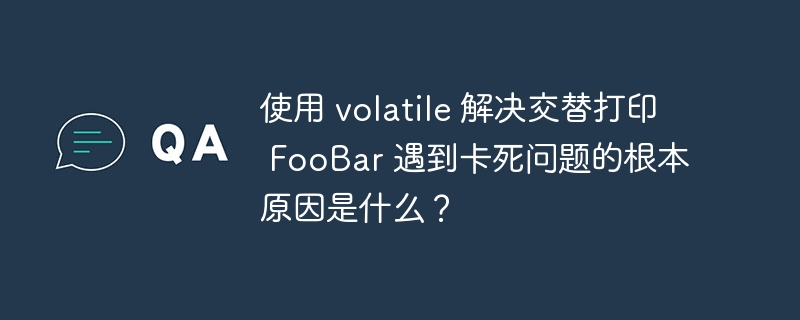 使用 volatile 解决交替打印 foobar 遇到卡死问题的根本原因是什么?