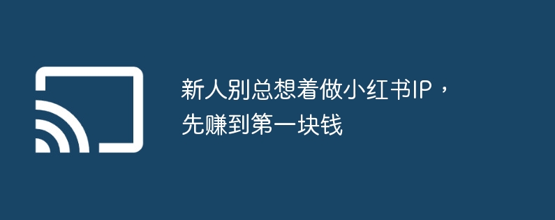 新人别总想着做小红书ip,先赚到第一块钱