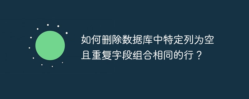 如何删除数据库中特定列为空且重复字段组合相同的行?