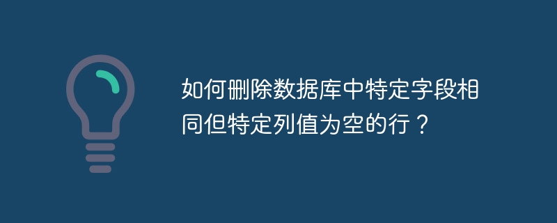 如何删除数据库中特定字段相同但特定列值为空的行?