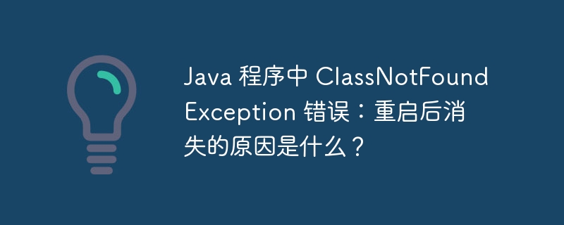 java 程序中 classnotfoundexception 错误:重启后消失的原因是什么?