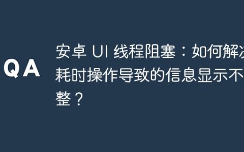 安卓 UI 线程阻塞：如何解决耗时操作导致的信息显示不完整？