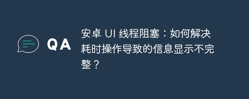 安卓 ui 线程阻塞:如何解决耗时操作导致的信息显示不完整?