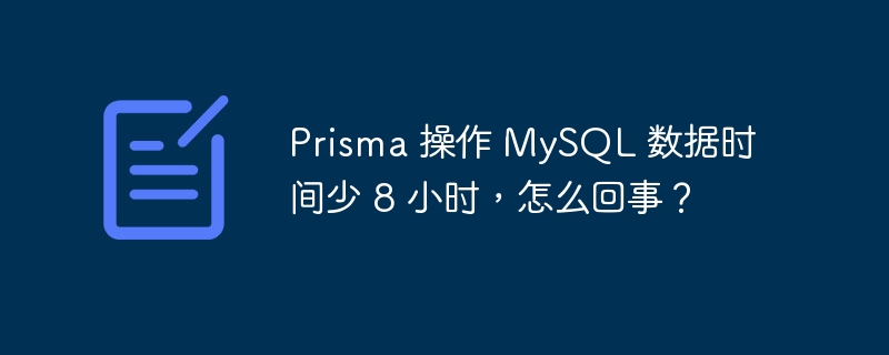 prisma 操作 mysql 数据时间少 8 小时,怎么回事?