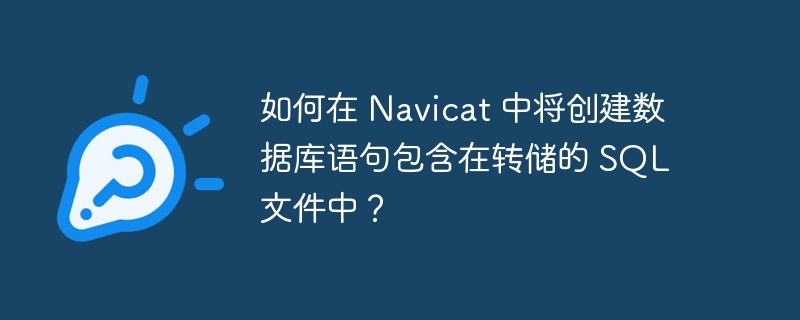 如何在 navicat 中将创建数据库语句包含在转储的 sql 文件中?