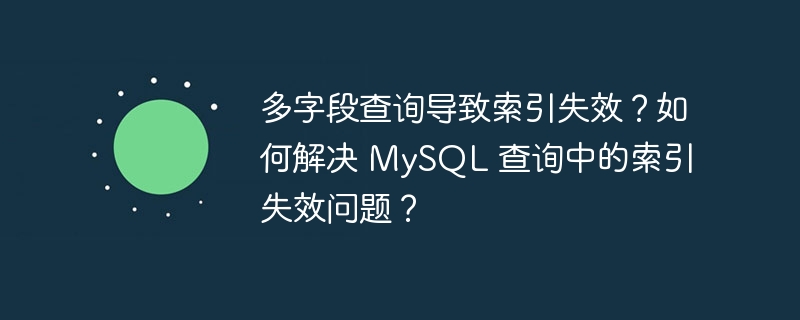 多字段查询导致索引失效?如何解决 MySQL 查询中的索引失效问题?