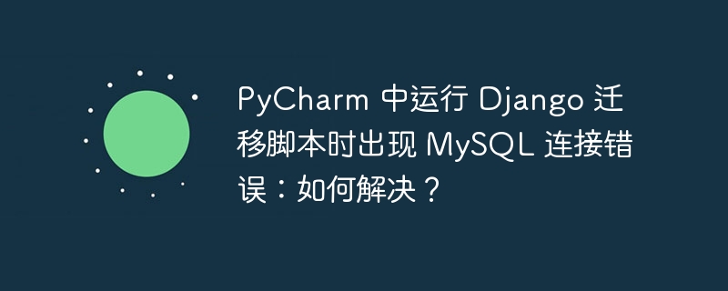pycharm 中运行 django 迁移脚本时出现 mysql 连接错误:如何解决?