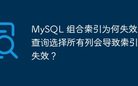 MySQL 组合索引为何失效：查询选择所有列会导致索引失效？