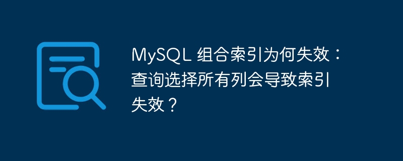mysql 组合索引为何失效：查询选择所有列会导致索引失效？