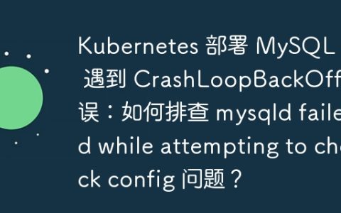 Kubernetes 部署 MySQL 5.7 遇到 CrashLoopBackOff 错误：如何排查 mysqld failed while attempting to check config 问题？