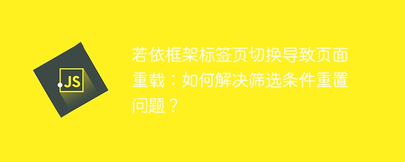 若依框架标签页切换导致页面重载:如何解决筛选条件重置问题?