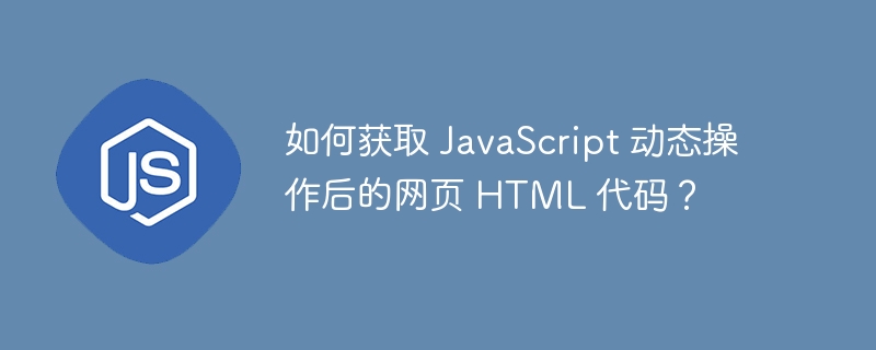 如何获取 javascript 动态操作后的网页 html 代码?