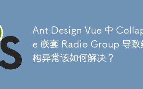 Ant Design Vue 中 Collapse 嵌套 Radio Group 导致结构异常该如何解决？