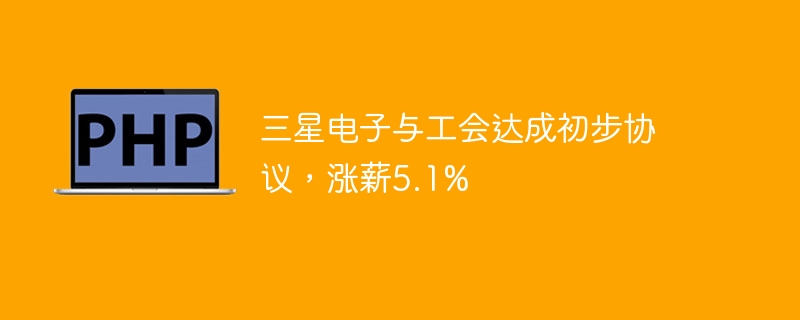 三星电子与工会达成初步协议,涨薪5.1%