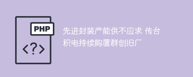 先进封装产能供不应求 传台积电持续购置群创旧厂