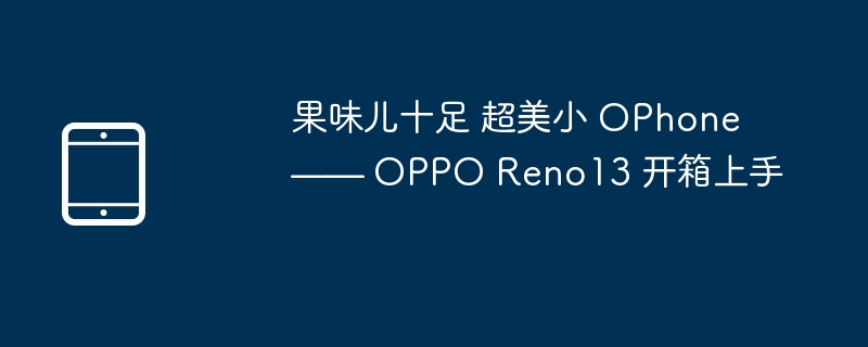 果味儿十足 超美小 ophone —— oppo reno13 开箱上手