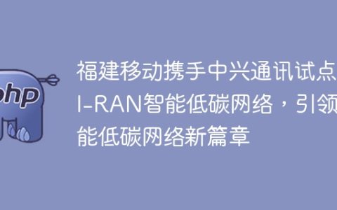 福建移动携手中兴通讯试点HI-RAN智能低碳网络，引领智能低碳网络新篇章
