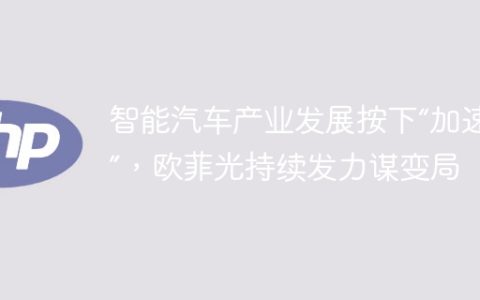 智能汽车产业发展按下“加速键”，欧菲光持续发力谋变局