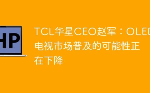 TCL华星CEO赵军：OLED在电视市场普及的可能性正在下降