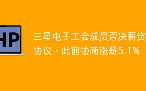 三星电子工会成员否决薪资协议，此前协商涨薪5.1%