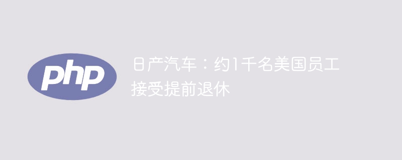 日产汽车:约1千名美国员工接受提前退休