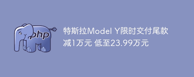 特斯拉model y限时交付尾款减1万元 低至23.99万元