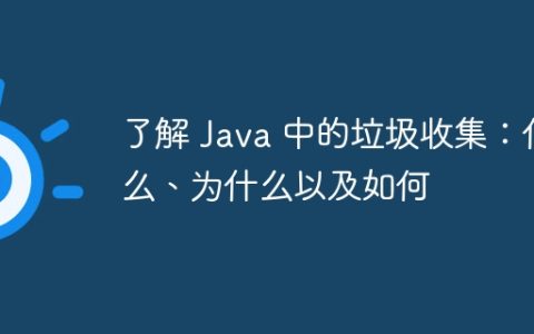 了解 Java 中的垃圾收集：什么、为什么以及如何