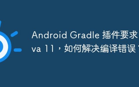 Android Gradle 插件要求 Java 11，如何解决编译错误？