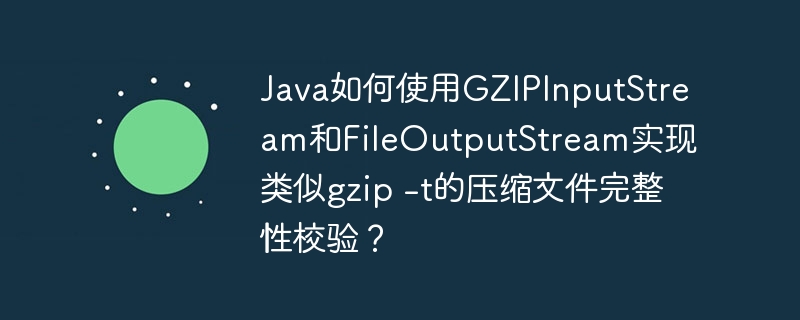 java如何使用gzipinputstream和fileoutputstream实现类似gzip -t的压缩文件完整性校验?