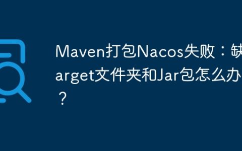 Maven打包Nacos失败：缺少target文件夹和Jar包怎么办？