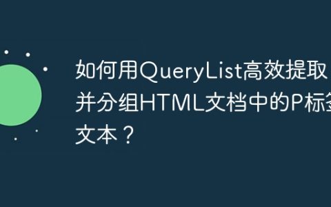 如何用QueryList高效提取并分组HTML文档中的P标签文本？