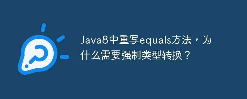 java8中重写equals方法,为什么需要强制类型转换?