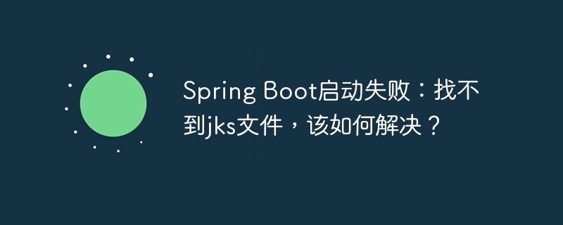 Spring Boot启动失败:找不到jks文件,该如何解决?