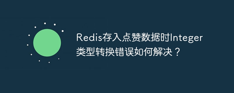 redis存入点赞数据时integer类型转换错误如何解决?