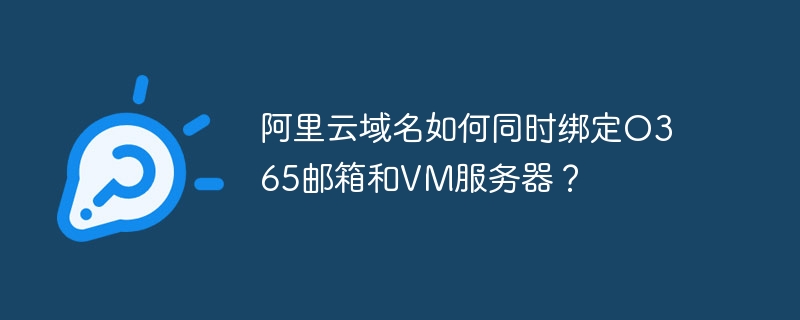 阿里云域名如何同时绑定o365邮箱和vm服务器?