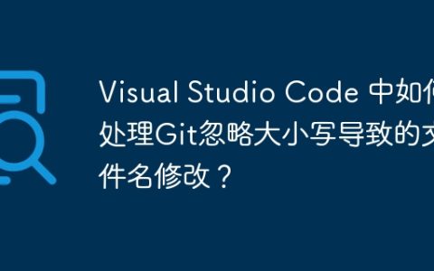 Visual Studio Code 中如何处理Git忽略大小写导致的文件名修改？