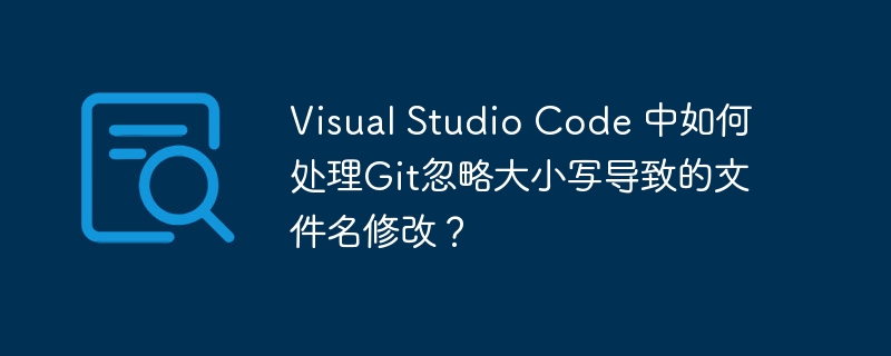 Visual Studio Code 中如何处理Git忽略大小写导致的文件名修改?