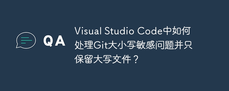 visual studio code中如何处理git大小写敏感问题并只保留大写文件?