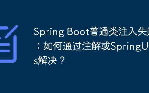 Spring Boot普通类注入失败：如何通过注解或SpringUtils解决？