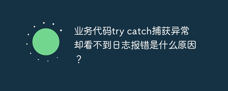 业务代码try catch捕获异常却看不到日志报错是什么原因?