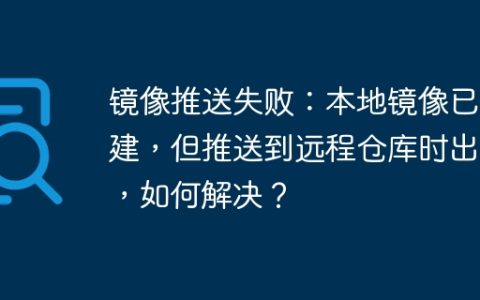 镜像推送失败：本地镜像已构建，但推送到远程仓库时出错，如何解决？