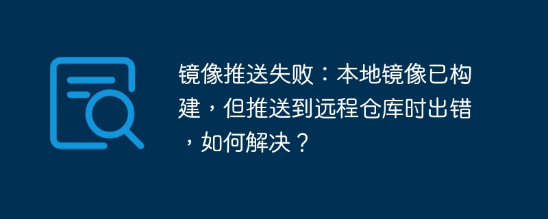 镜像推送失败:本地镜像已构建,但推送到远程仓库时出错,如何解决?