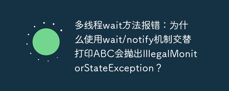 多线程wait方法报错:为什么使用wait/notify机制交替打印abc会抛出illegalmonitorstateexception?