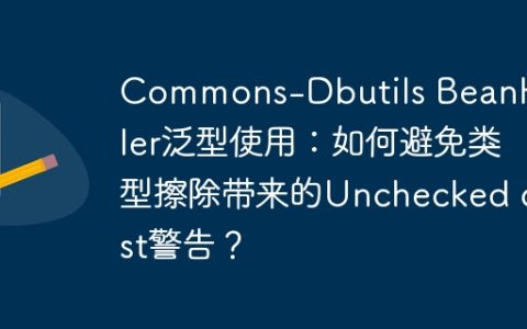 Commons-Dbutils BeanHandler泛型使用：如何避免类型擦除带来的Unchecked cast警告？