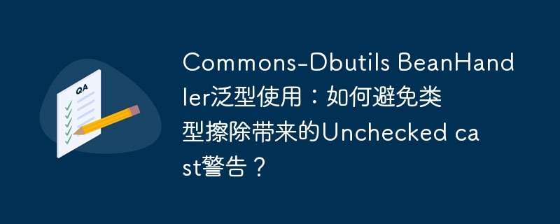 commons-dbutils beanhandler泛型使用:如何避免类型擦除带来的unchecked cast警告?