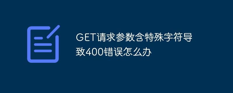 get请求参数含特殊字符导致400错误怎么办