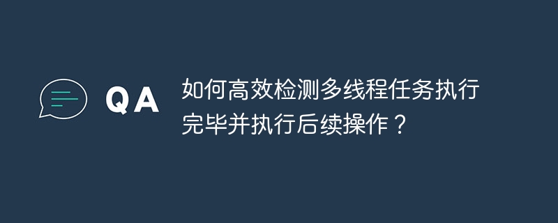 如何高效检测多线程任务执行完毕并执行后续操作?