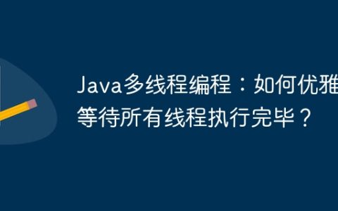 Java多线程编程：如何优雅地等待所有线程执行完毕？